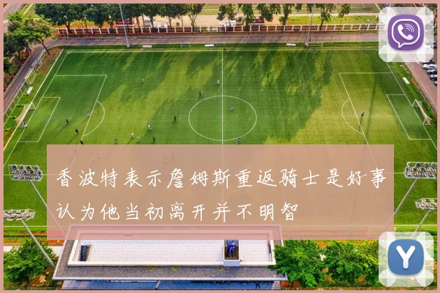 香波特表示詹姆斯重返骑士是好事认为他当初离开并不明智