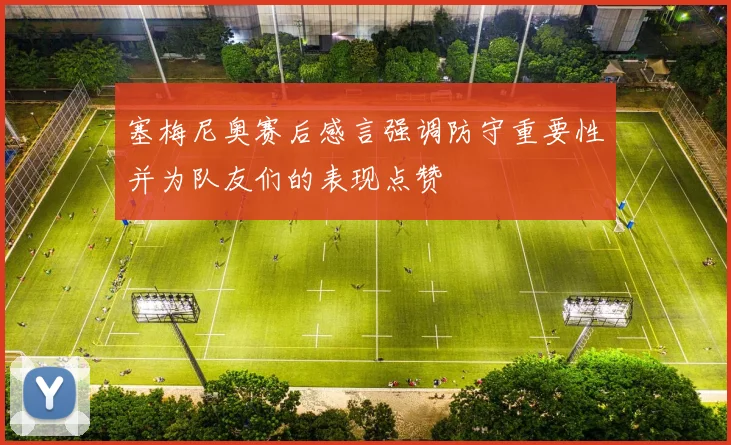 塞梅尼奥赛后感言强调防守重要性并为队友们的表现点赞