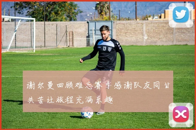谢尔曼回顾难忘赛季感谢队友同甘共苦让旅程充满乐趣