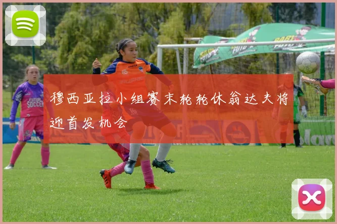 穆西亚拉小组赛末轮轮休翁达夫将迎首发机会