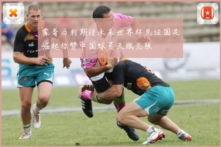 蒙哥马利期待未来世界杯见证国足崛起称赞中国球员天赋无限