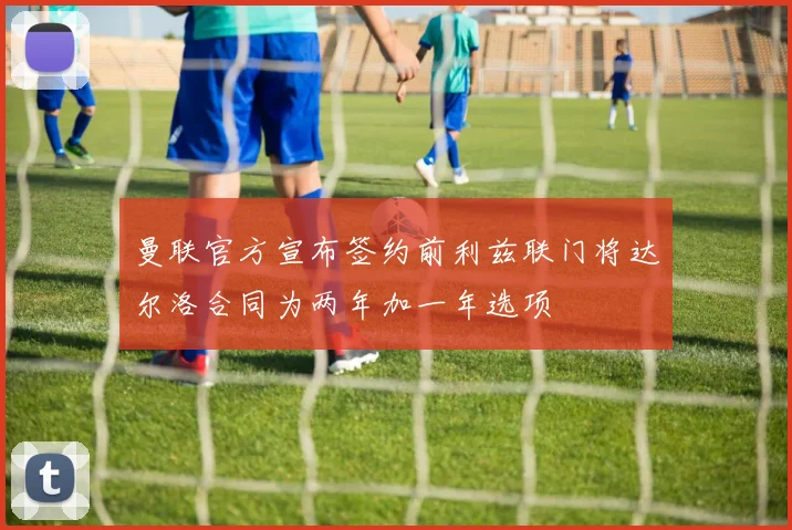 曼联官方宣布签约前利兹联门将达尔洛合同为两年加一年选项