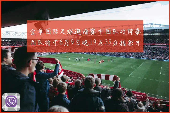 金华国际足球邀请赛中国队对阵泰国队将于6月9日晚19点35分精彩开赛