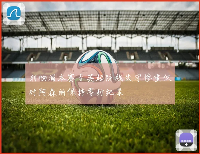 利物浦本赛季英超防线失守惨重仅对阿森纳保持零封纪录