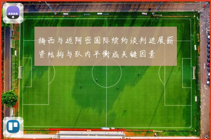 梅西与迈阿密国际续约谈判进展薪资结构与队内平衡成关键因素