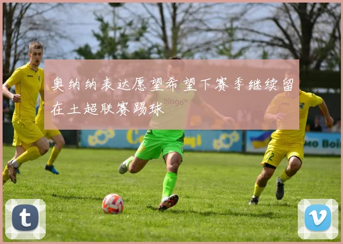 奥纳纳表达愿望希望下赛季继续留在土超联赛踢球
