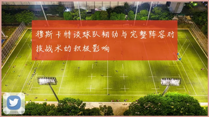 穆斯卡特谈球队韧劲与完整阵容对技战术的积极影响