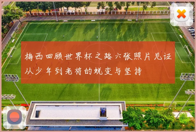 梅西回顾世界杯之路六张照片见证从少年到老将的蜕变与坚持