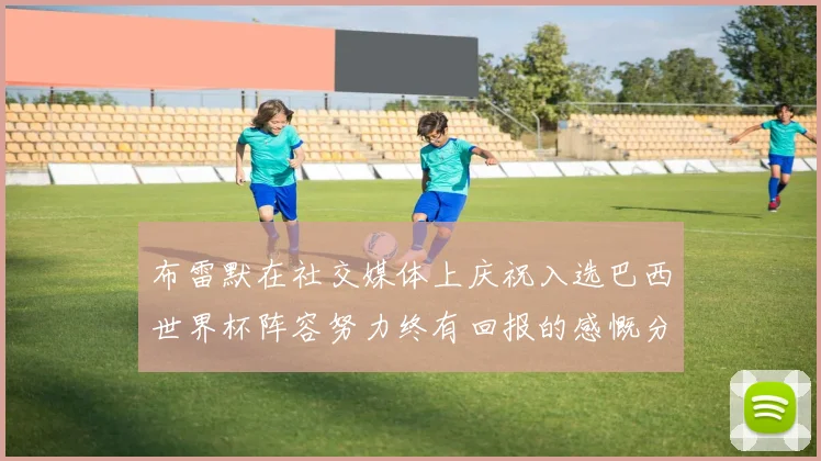 布雷默在社交媒体上庆祝入选巴西世界杯阵容努力终有回报的感慨分享
