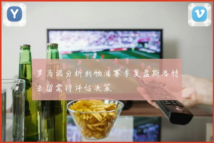 罗马诺分析利物浦赛季复盘斯洛特去留需待评估决策