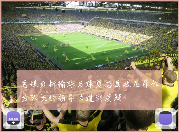 意媒分析输球后球员态度迈尼昂作为队长的领导力遭到质疑