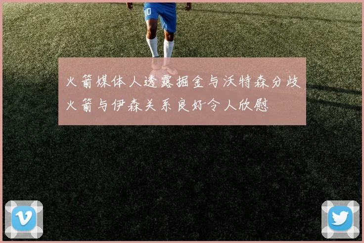 火箭媒体人透露掘金与沃特森分歧火箭与伊森关系良好令人欣慰