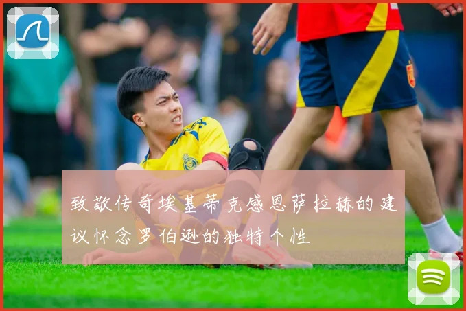 致敬传奇埃基蒂克感恩萨拉赫的建议怀念罗伯逊的独特个性
