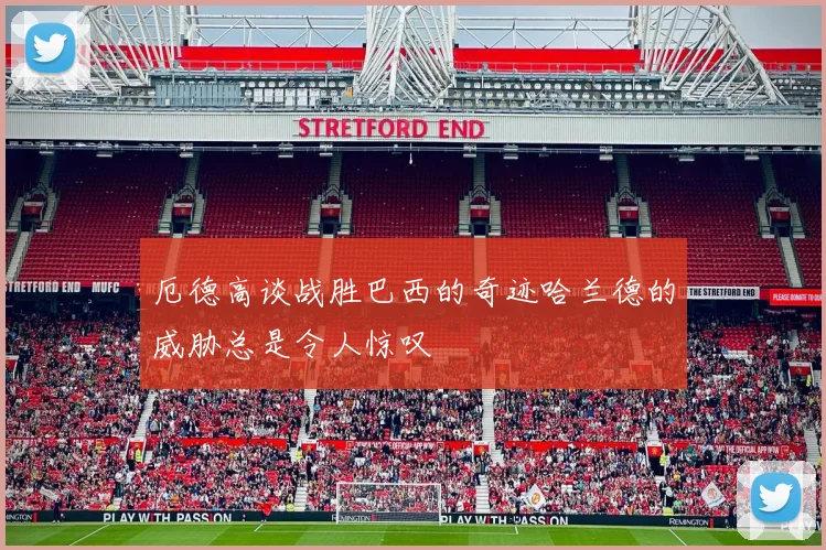 厄德高谈战胜巴西的奇迹哈兰德的威胁总是令人惊叹