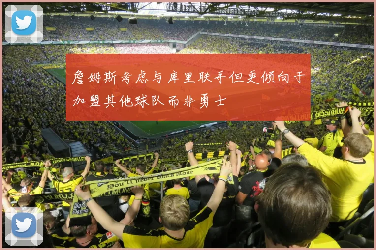 詹姆斯考虑与库里联手但更倾向于加盟其他球队而非勇士