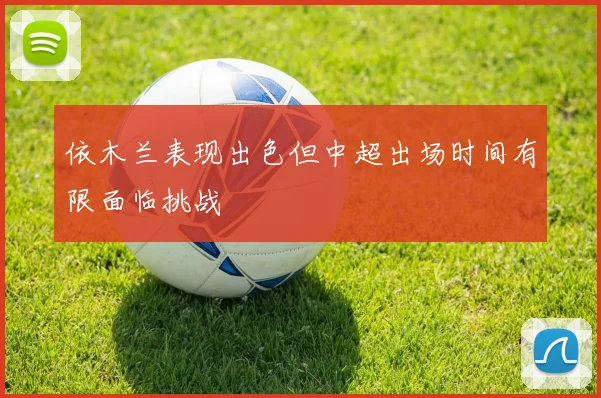 依木兰表现出色但中超出场时间有限面临挑战