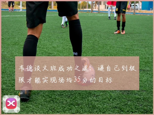 韦德谈文班成功之道：逼自己到极限才能实现场均35分的目标