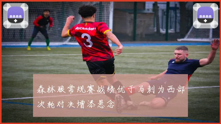 森林狼常规赛战绩优于马刺为西部次轮对决增添悬念