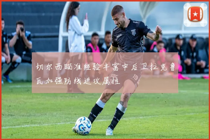切尔西瞄准经验丰富中后卫拉克鲁瓦加强防线进攻属性