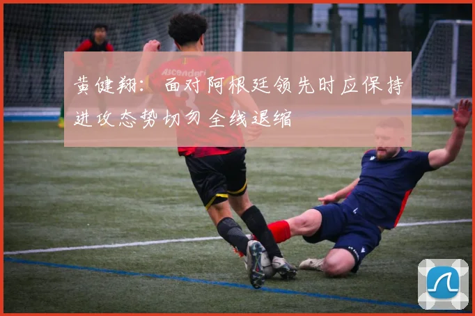 黄健翔：面对阿根廷领先时应保持进攻态势切勿全线退缩
