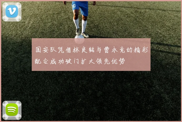 国安队凭借林良铭与曹永竞的精彩配合成功破门扩大领先优势