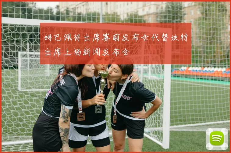 姆巴佩将出席赛前发布会代替坎特出席上场新闻发布会