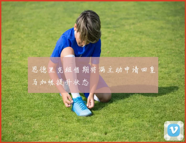 恩德里克租借期将满主动申请回皇马加练提升状态