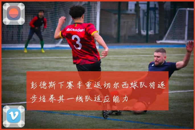 彭德斯下赛季重返切尔西球队将逐步培养其一线队适应能力