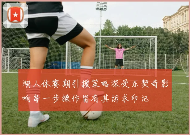 湖人休赛期引援策略深受东契奇影响每一步操作皆有其诉求印记